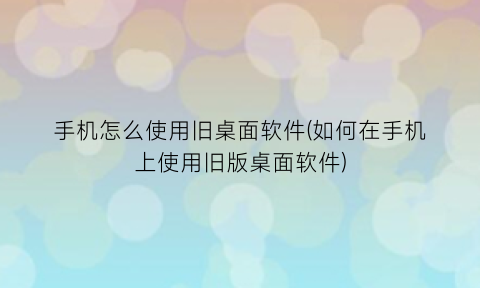 “手机怎么使用旧桌面软件(如何在手机上使用旧版桌面软件)