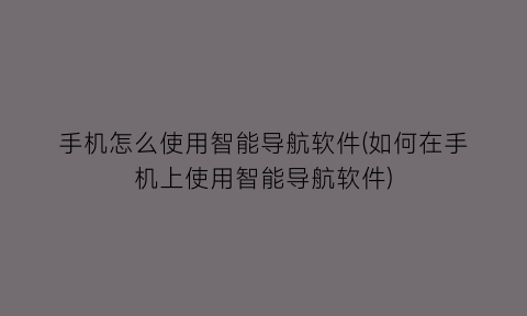 “手机怎么使用智能导航软件(如何在手机上使用智能导航软件)