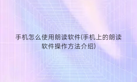 手机怎么使用朗读软件(手机上的朗读软件操作方法介绍)