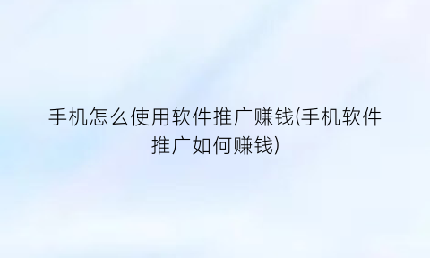 手机怎么使用软件推广赚钱(手机软件推广如何赚钱)