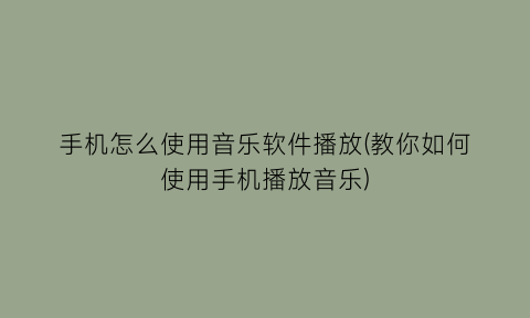 手机怎么使用音乐软件播放(教你如何使用手机播放音乐)