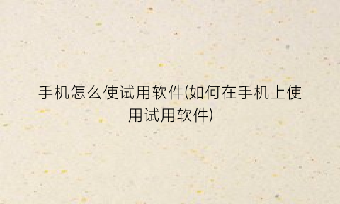 “手机怎么使试用软件(如何在手机上使用试用软件)