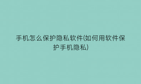 “手机怎么保护隐私软件(如何用软件保护手机隐私)