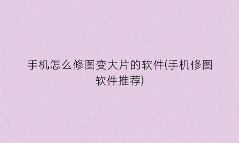 “手机怎么修图变大片的软件(手机修图软件推荐)