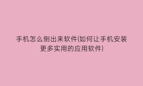 手机怎么倒出来软件(如何让手机安装更多实用的应用软件)