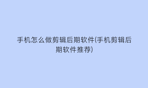 手机怎么做剪辑后期软件(手机剪辑后期软件推荐)