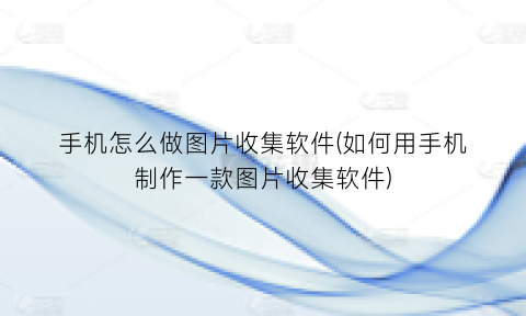 “手机怎么做图片收集软件(如何用手机制作一款图片收集软件)