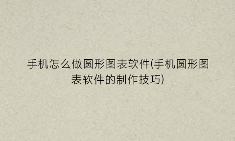 “手机怎么做圆形图表软件(手机圆形图表软件的制作技巧)