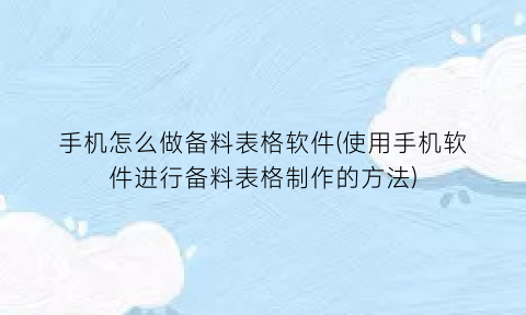 手机怎么做备料表格软件(使用手机软件进行备料表格制作的方法)