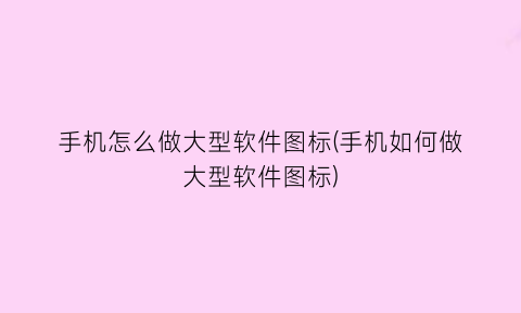 “手机怎么做大型软件图标(手机如何做大型软件图标)