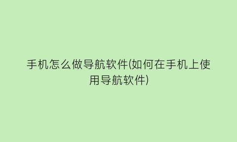 手机怎么做导航软件(如何在手机上使用导航软件)