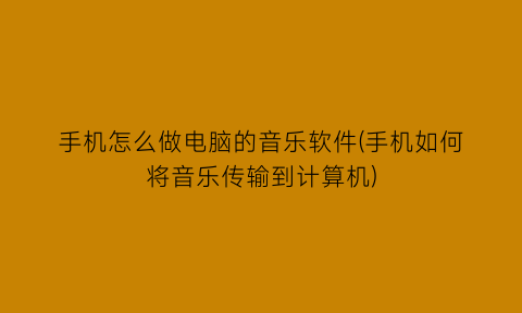 “手机怎么做电脑的音乐软件(手机如何将音乐传输到计算机)