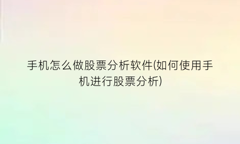 手机怎么做股票分析软件(如何使用手机进行股票分析)