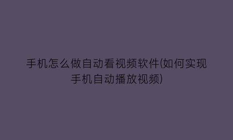 “手机怎么做自动看视频软件(如何实现手机自动播放视频)