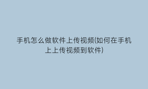 手机怎么做软件上传视频(如何在手机上上传视频到软件)