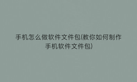 “手机怎么做软件文件包(教你如何制作手机软件文件包)