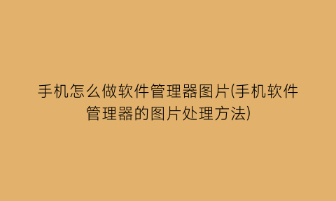 手机怎么做软件管理器图片(手机软件管理器的图片处理方法)