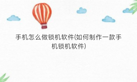 “手机怎么做锁机软件(如何制作一款手机锁机软件)