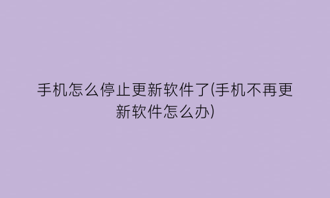 手机怎么停止更新软件了(手机不再更新软件怎么办)