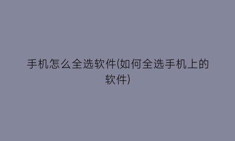 手机怎么全选软件(如何全选手机上的软件)