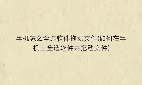 手机怎么全选软件拖动文件(如何在手机上全选软件并拖动文件)