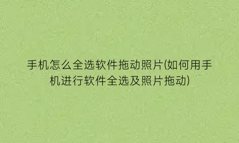 “手机怎么全选软件拖动照片(如何用手机进行软件全选及照片拖动)