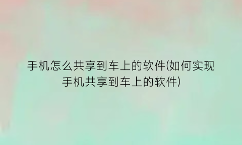 手机怎么共享到车上的软件(如何实现手机共享到车上的软件)