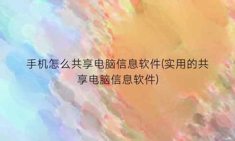 “手机怎么共享电脑信息软件(实用的共享电脑信息软件)