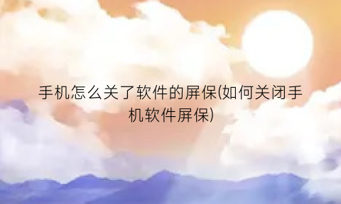 手机怎么关了软件的屏保(如何关闭手机软件屏保)