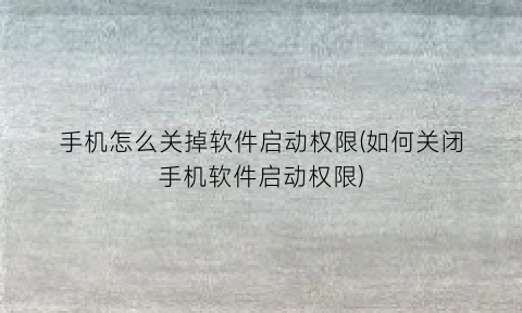 手机怎么关掉软件启动权限(如何关闭手机软件启动权限)