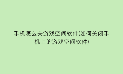 手机怎么关游戏空间软件(如何关闭手机上的游戏空间软件)