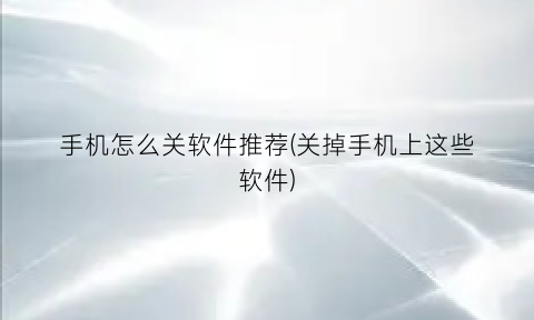 “手机怎么关软件推荐(关掉手机上这些软件)