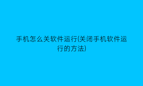 手机怎么关软件运行(关闭手机软件运行的方法)