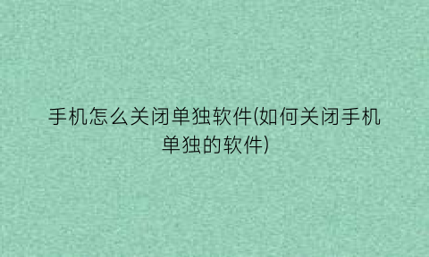 手机怎么关闭单独软件(如何关闭手机单独的软件)