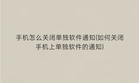 “手机怎么关闭单独软件通知(如何关闭手机上单独软件的通知)