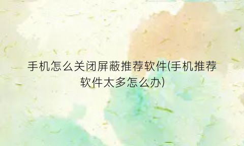 “手机怎么关闭屏蔽推荐软件(手机推荐软件太多怎么办)