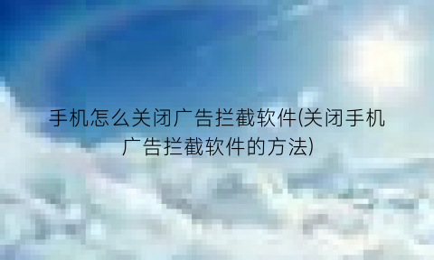 手机怎么关闭广告拦截软件(关闭手机广告拦截软件的方法)