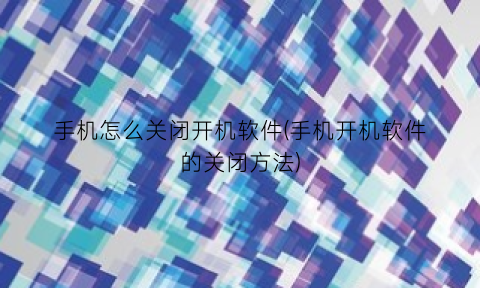“手机怎么关闭开机软件(手机开机软件的关闭方法)