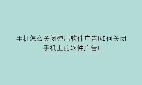 手机怎么关闭弹出软件广告(如何关闭手机上的软件广告)