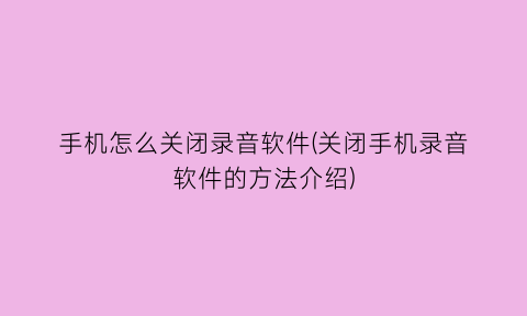 手机怎么关闭录音软件(关闭手机录音软件的方法介绍)