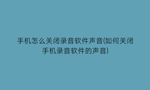 手机怎么关闭录音软件声音(如何关闭手机录音软件的声音)