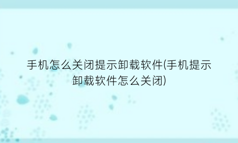 手机怎么关闭提示卸载软件(手机提示卸载软件怎么关闭)