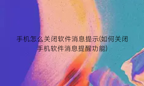 手机怎么关闭软件消息提示(如何关闭手机软件消息提醒功能)