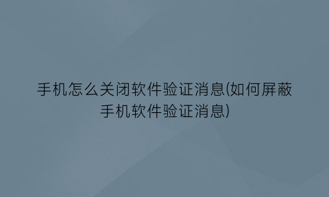 手机怎么关闭软件验证消息(如何屏蔽手机软件验证消息)