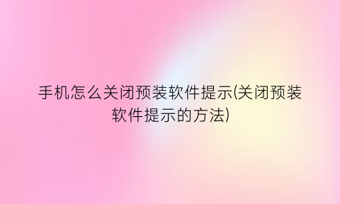 “手机怎么关闭预装软件提示(关闭预装软件提示的方法)