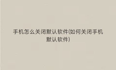 “手机怎么关闭默认软件(如何关闭手机默认软件)