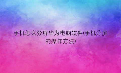 手机怎么分屏华为电脑软件(手机分屏的操作方法)