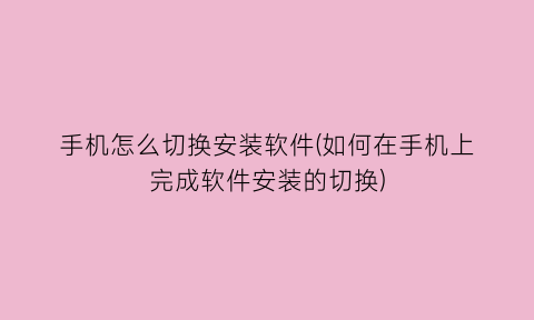 手机怎么切换安装软件(如何在手机上完成软件安装的切换)