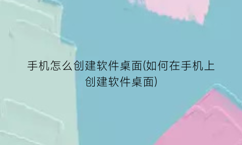 手机怎么创建软件桌面(如何在手机上创建软件桌面)