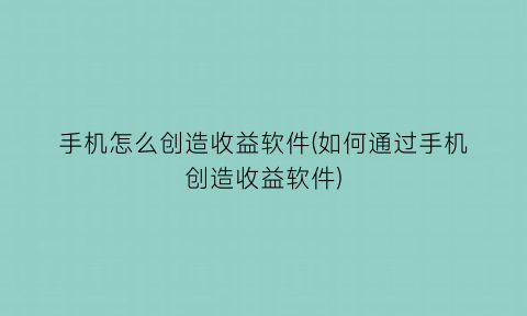 手机怎么创造收益软件(如何通过手机创造收益软件)